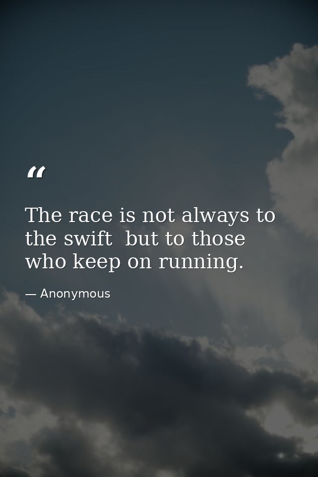 The race is not always to the swift  but to those who keep on running. — Anonymous