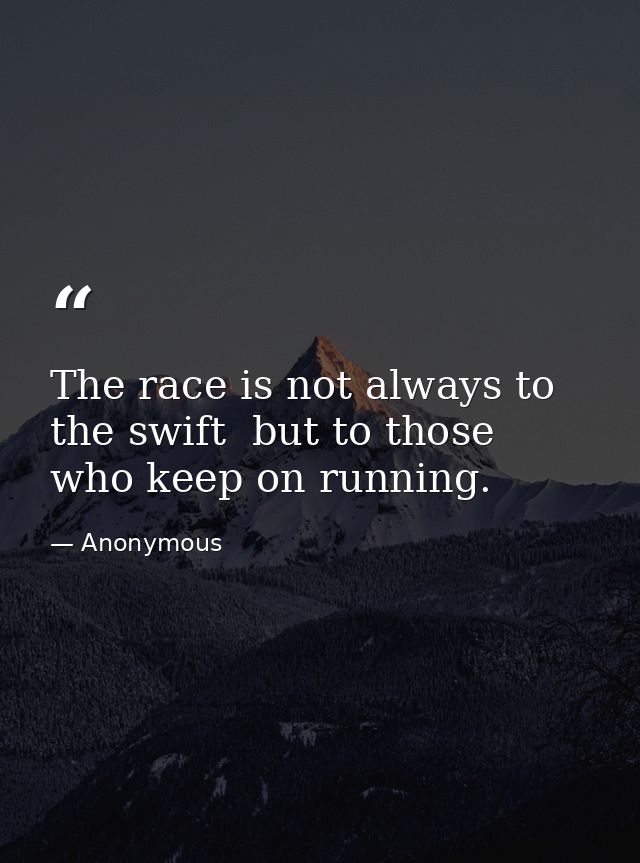 The race is not always to the swift  but to those who keep on running. — Anonymous