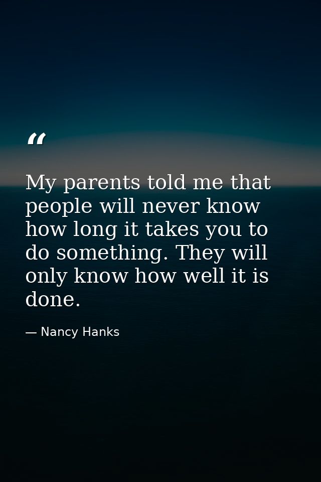 My parents told me that people will never know how long it takes you to do something. They will only know how well it is — Nancy Hanks
