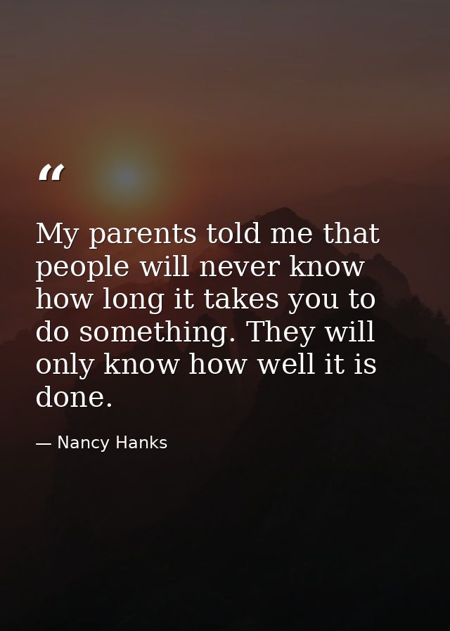 My parents told me that people will never know how long it takes you to do something. They will only know how well it is — Nancy Hanks