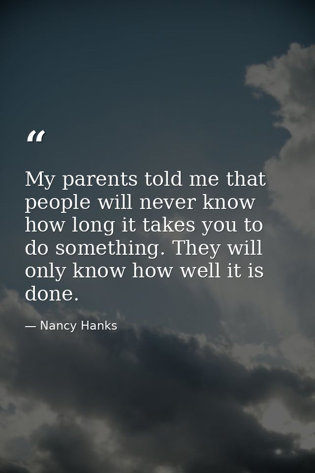 My parents told me that people will never know how long it takes you to do something. They will only know how well it is — Nancy Hanks