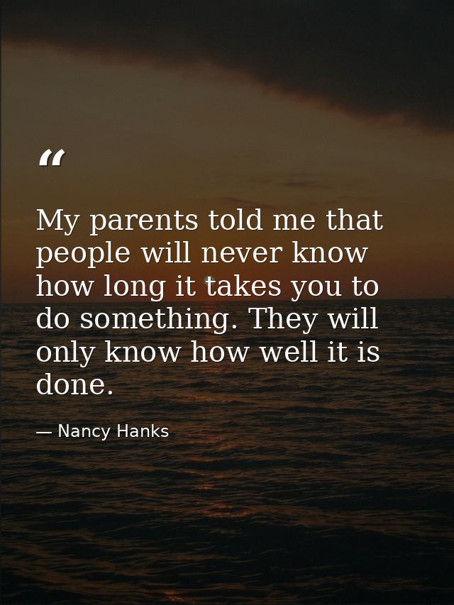 My parents told me that people will never know how long it takes you to do something. They will only know how well it is — Nancy Hanks