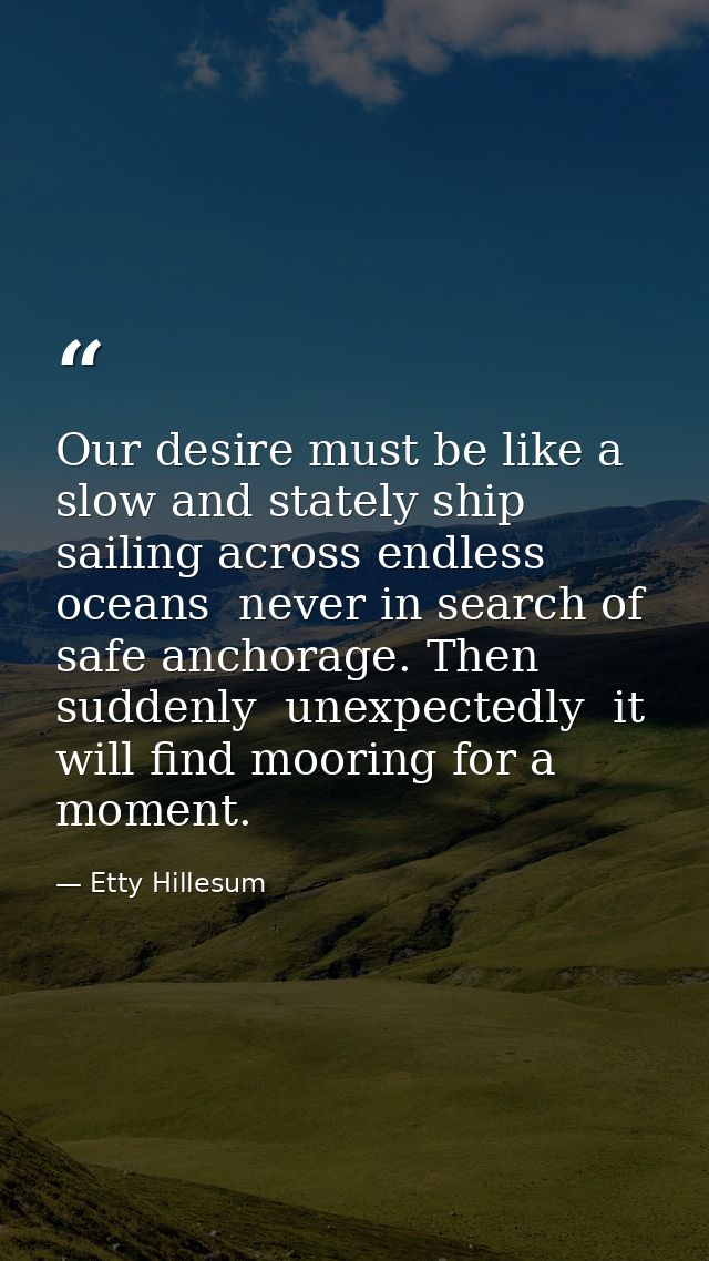 Our desire must be like a slow and stately ship  sailing across endless oceans  never in search of safe anchorage. Then  — Etty Hillesum