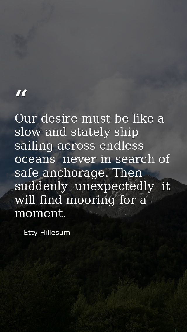 Our desire must be like a slow and stately ship  sailing across endless oceans  never in search of safe anchorage. Then  — Etty Hillesum