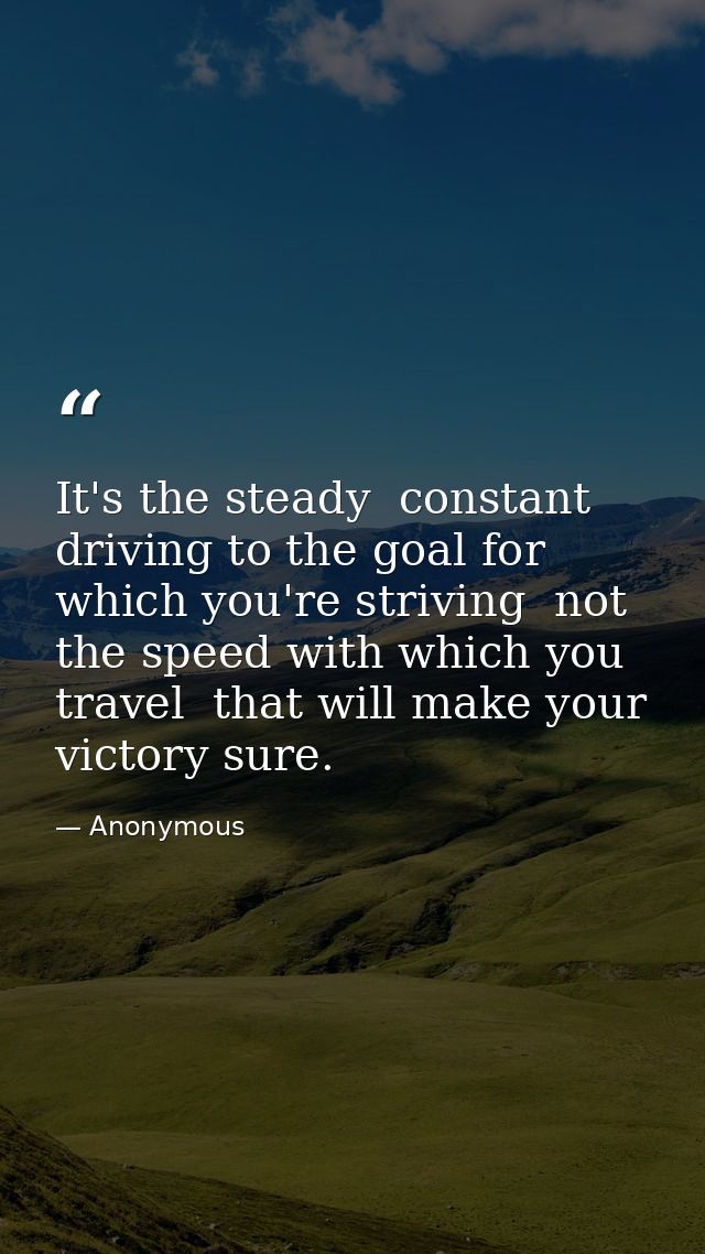 It's the steady  constant driving to the goal for which you're striving  not the speed with which you travel  that will  — Anonymous