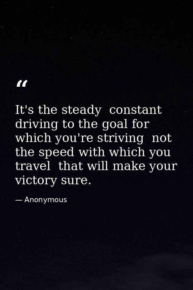 It's the steady  constant driving to the goal for which you're striving  not the speed with which you travel  that will  — Anonymous