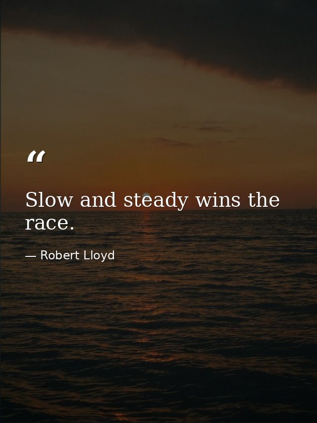 Slow and steady wins the race. — Robert Lloyd