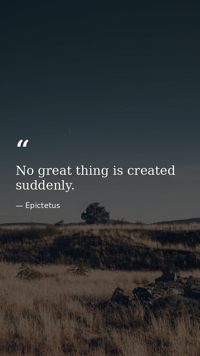 No great thing is created suddenly. — Epictetus