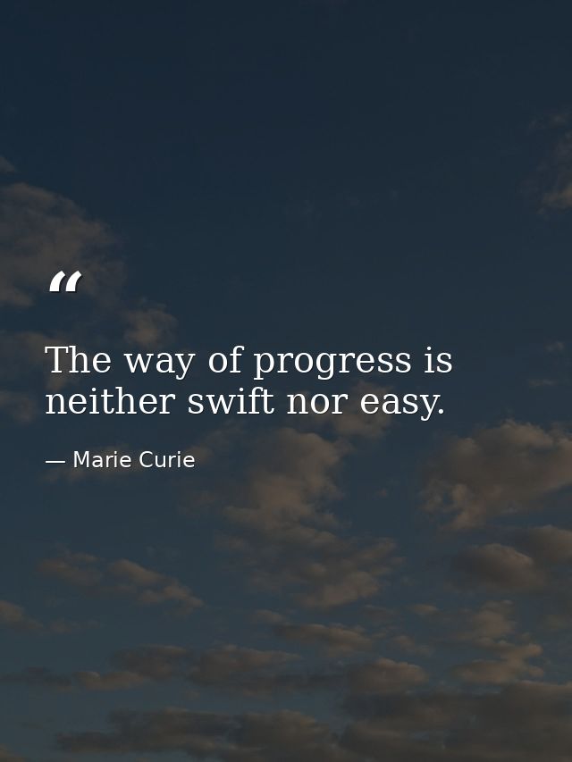 The way of progress is neither swift nor easy. — Marie Curie
