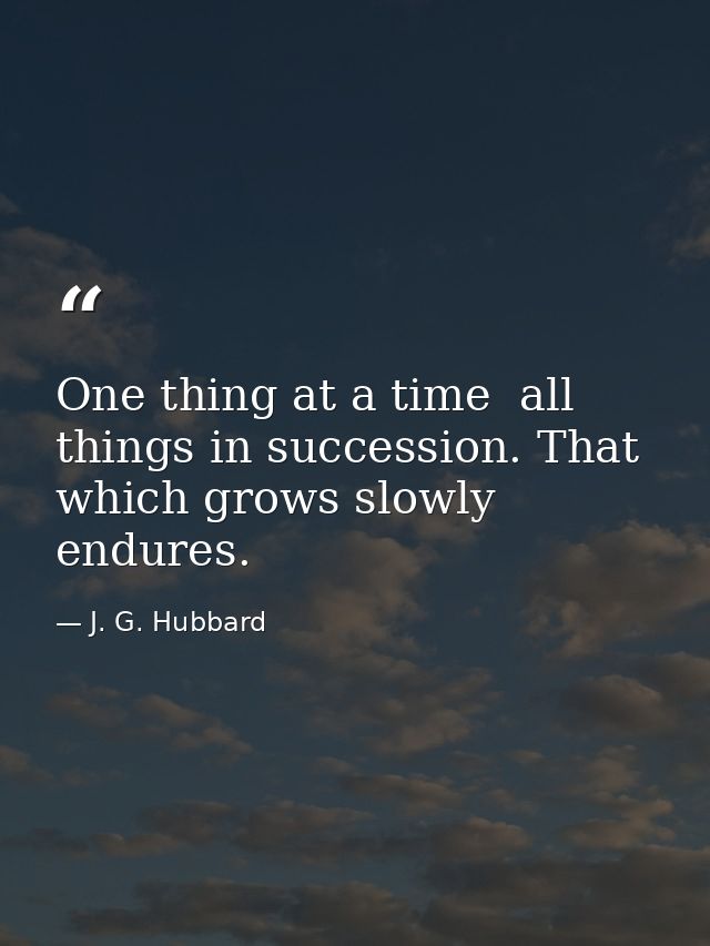 One thing at a time  all things in succession. That which grows slowly endures. — J. G. Hubbard