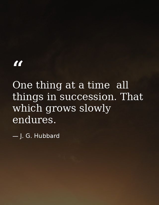 One thing at a time  all things in succession. That which grows slowly endures. — J. G. Hubbard