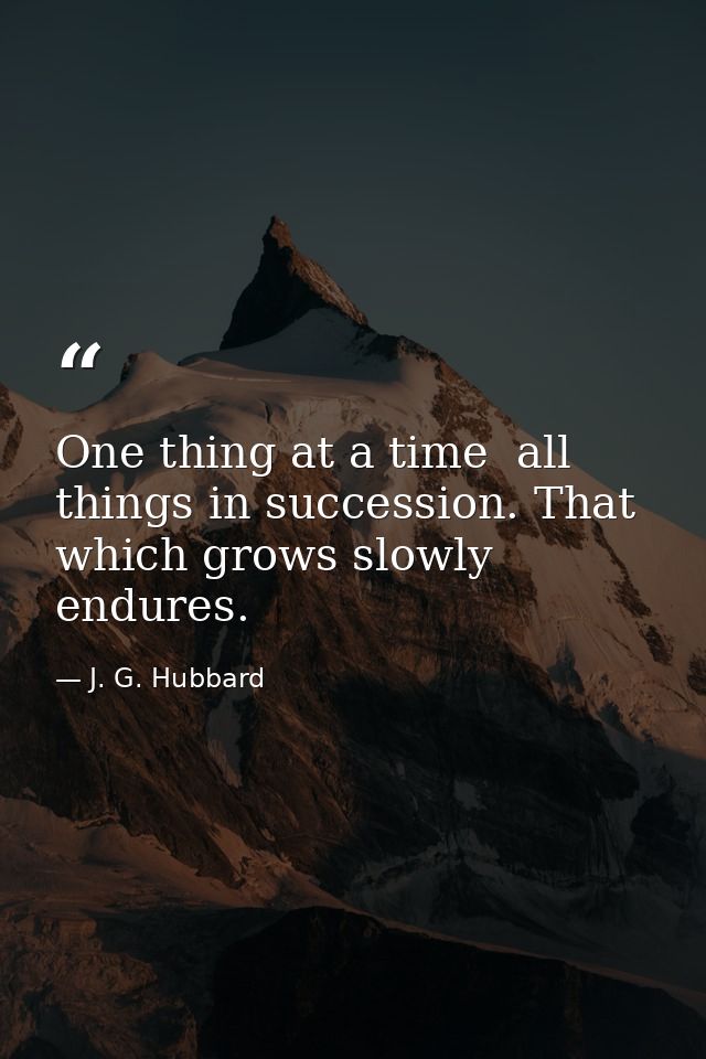 One thing at a time  all things in succession. That which grows slowly endures. — J. G. Hubbard