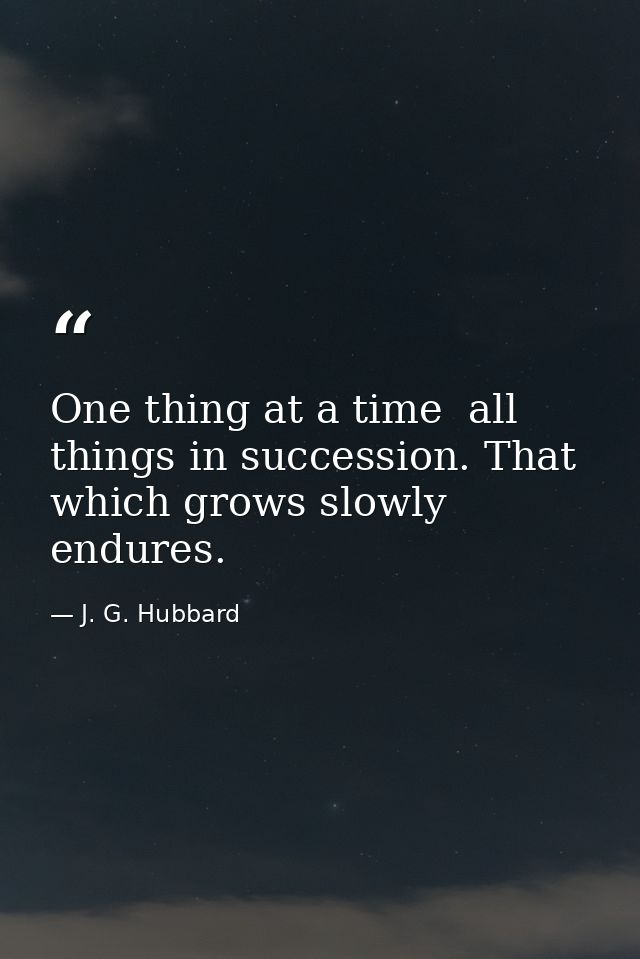 One thing at a time  all things in succession. That which grows slowly endures. — J. G. Hubbard