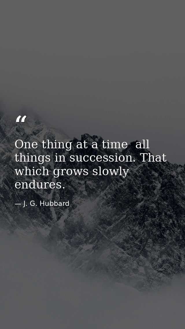 One thing at a time  all things in succession. That which grows slowly endures. — J. G. Hubbard