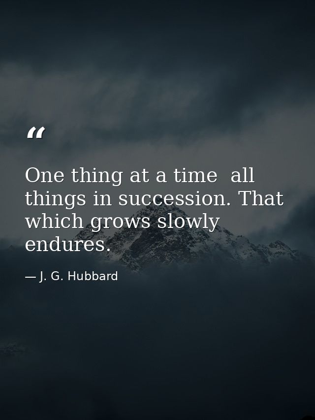 One thing at a time  all things in succession. That which grows slowly endures. — J. G. Hubbard