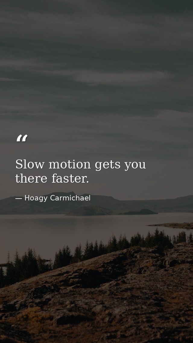 Slow motion gets you there faster. — Hoagy Carmichael