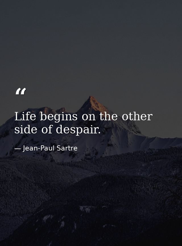 Life begins on the other side of despair. — Jean-Paul Sartre