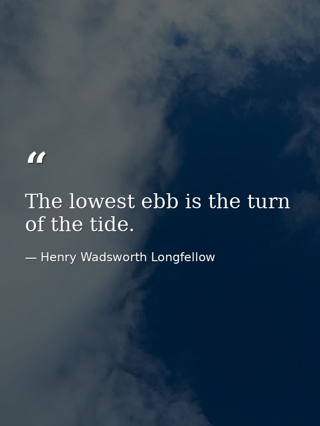 The lowest ebb is the turn of the tide. — Henry Wadsworth Longfellow
