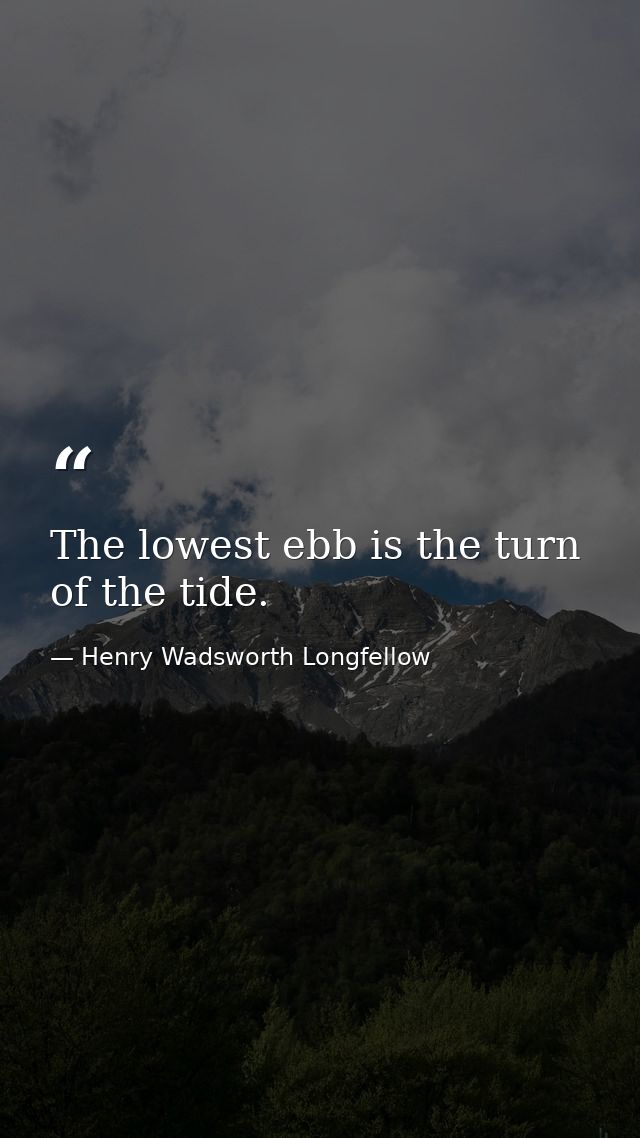 The lowest ebb is the turn of the tide. — Henry Wadsworth Longfellow