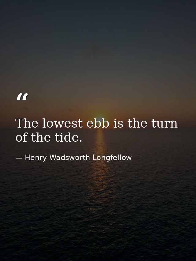 The lowest ebb is the turn of the tide. — Henry Wadsworth Longfellow
