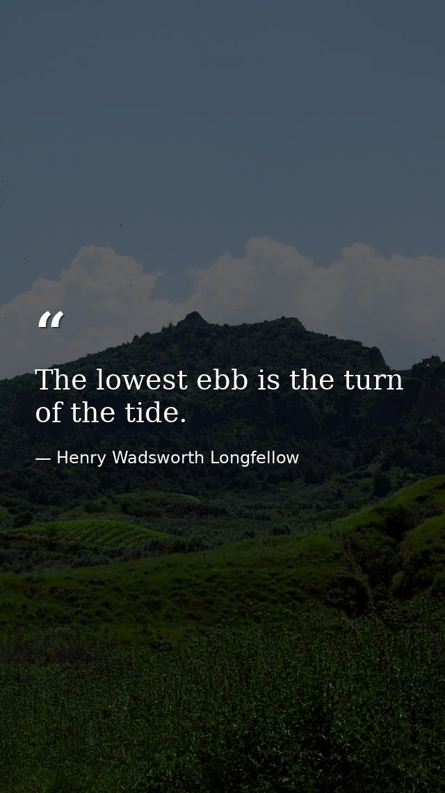 The lowest ebb is the turn of the tide. — Henry Wadsworth Longfellow