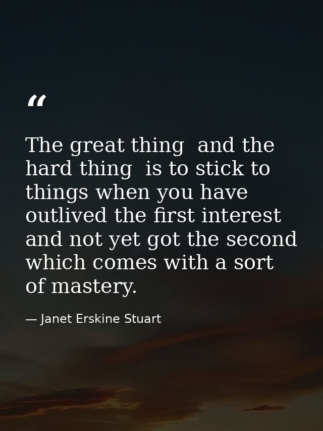 The great thing  and the hard thing  is to stick to things when you have outlived the first interest  and not yet got th — Janet Erskine Stuart