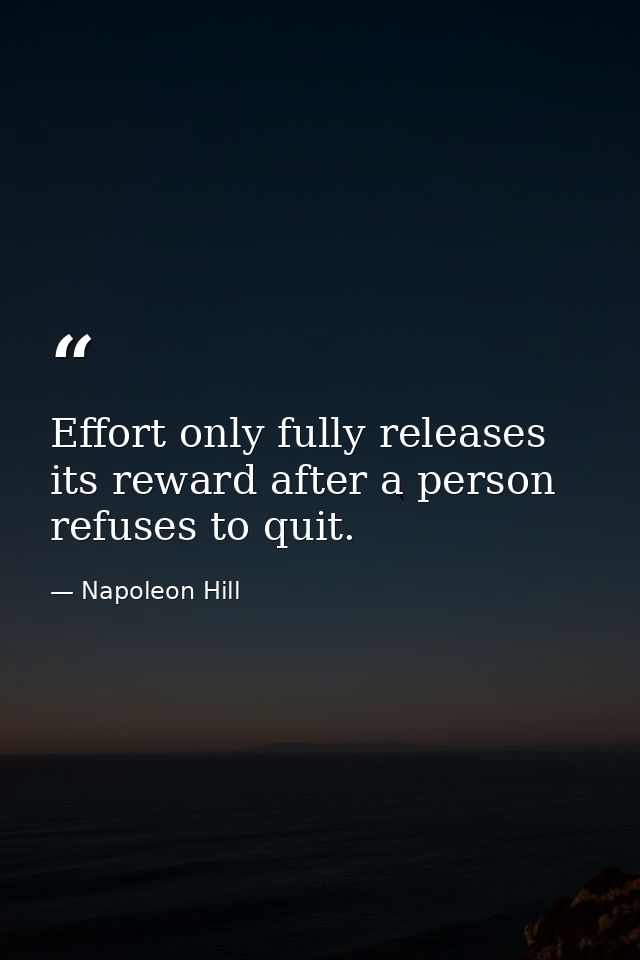 Effort only fully releases its reward after a person refuses to quit. — Napoleon Hill
