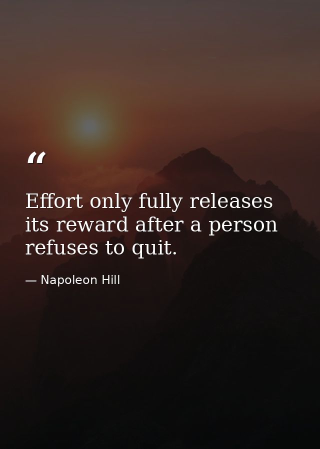 Effort only fully releases its reward after a person refuses to quit. — Napoleon Hill