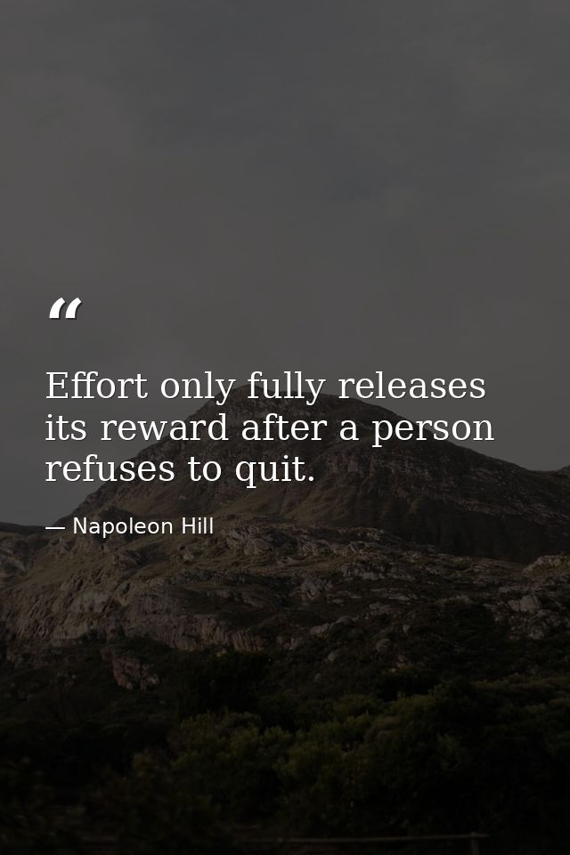 Effort only fully releases its reward after a person refuses to quit. — Napoleon Hill