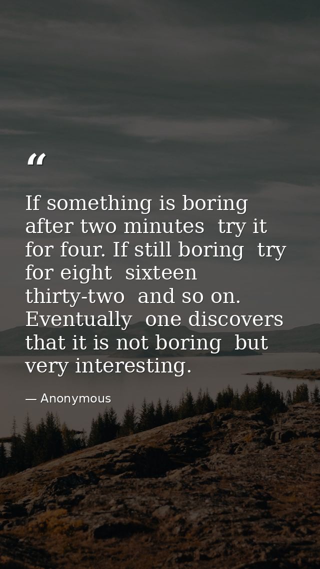 If something is boring after two minutes  try it for four. If still boring  try for eight  sixteen  thirty-two  and so o — Anonymous