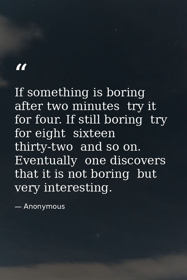 If something is boring after two minutes  try it for four. If still boring  try for eight  sixteen  thirty-two  and so o — Anonymous