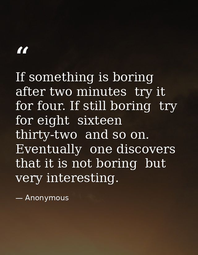 If something is boring after two minutes  try it for four. If still boring  try for eight  sixteen  thirty-two  and so o — Anonymous