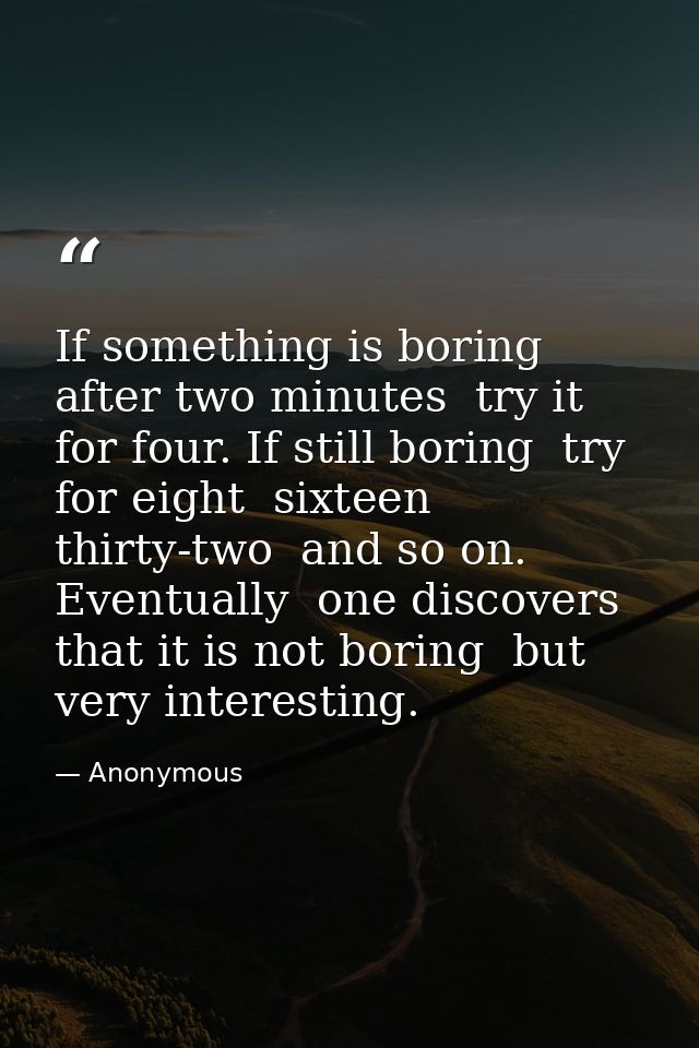 If something is boring after two minutes  try it for four. If still boring  try for eight  sixteen  thirty-two  and so o — Anonymous