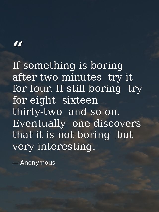 If something is boring after two minutes  try it for four. If still boring  try for eight  sixteen  thirty-two  and so o — Anonymous