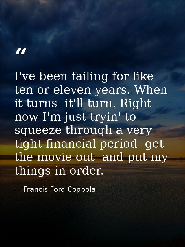 I've been failing for like  ten or eleven years. When it turns  it'll turn. Right now I'm just tryin' to squeeze through — Francis Ford Coppola