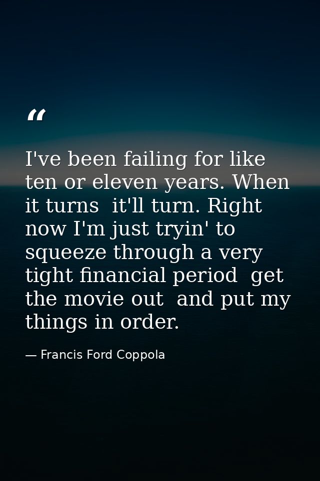 I've been failing for like  ten or eleven years. When it turns  it'll turn. Right now I'm just tryin' to squeeze through — Francis Ford Coppola