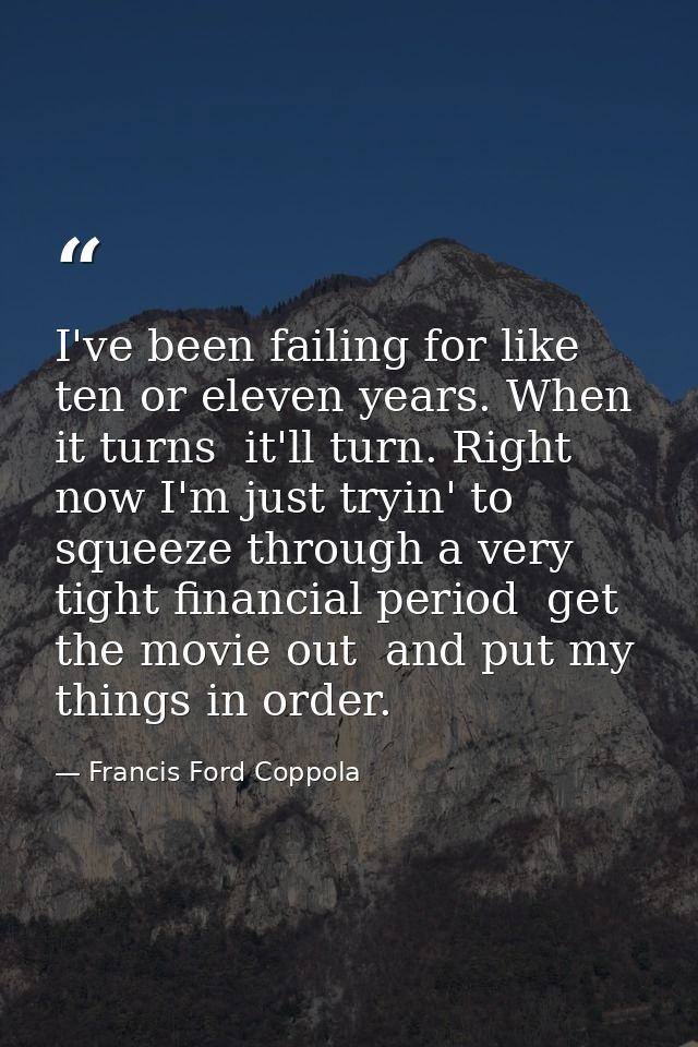 I've been failing for like  ten or eleven years. When it turns  it'll turn. Right now I'm just tryin' to squeeze through — Francis Ford Coppola