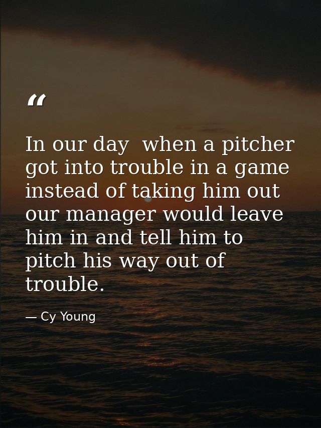 In our day  when a pitcher got into trouble in a game  instead of taking him out  our manager would leave him in and tel — Cy Young