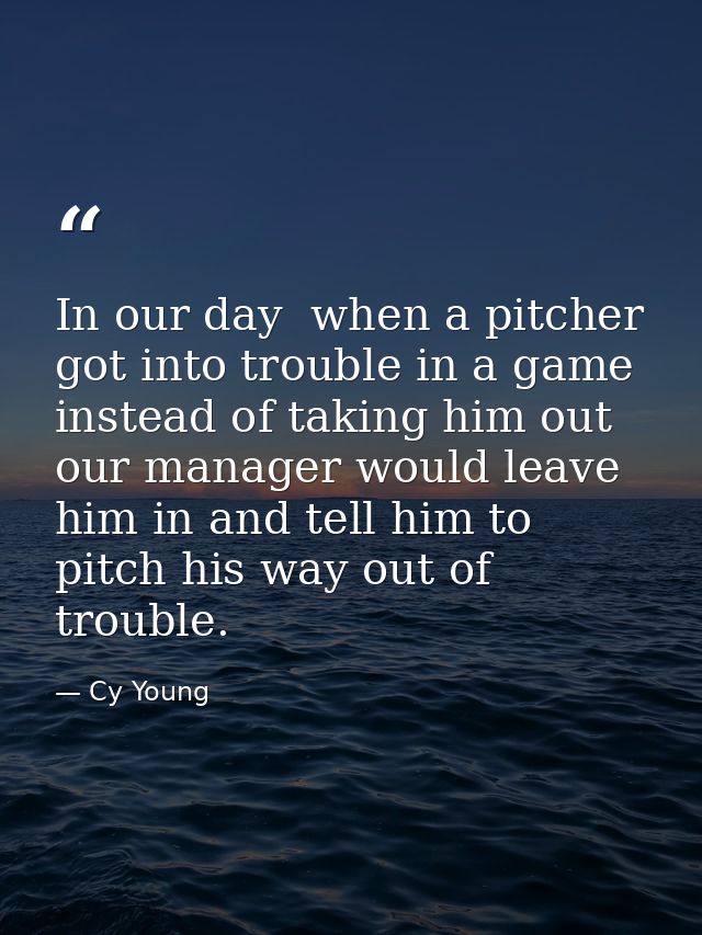 In our day  when a pitcher got into trouble in a game  instead of taking him out  our manager would leave him in and tel — Cy Young