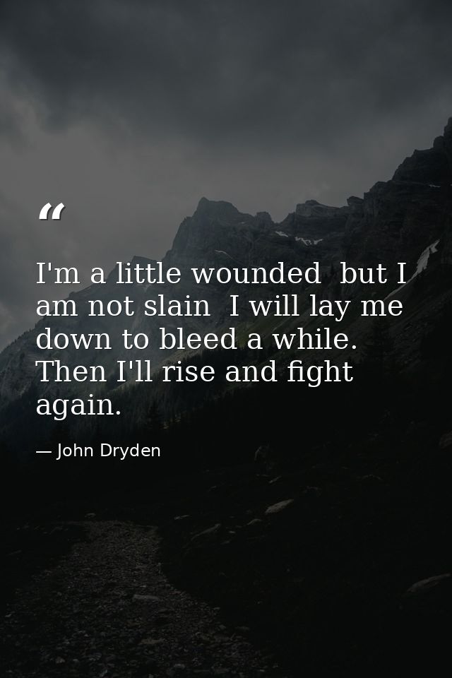 I'm a little wounded  but I am not slain  I will lay me down to bleed a while. Then I'll rise and fight again. — John Dryden