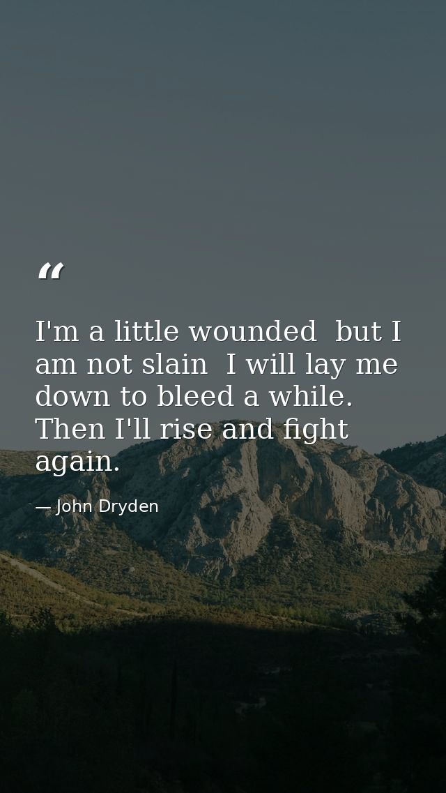 I'm a little wounded  but I am not slain  I will lay me down to bleed a while. Then I'll rise and fight again. — John Dryden