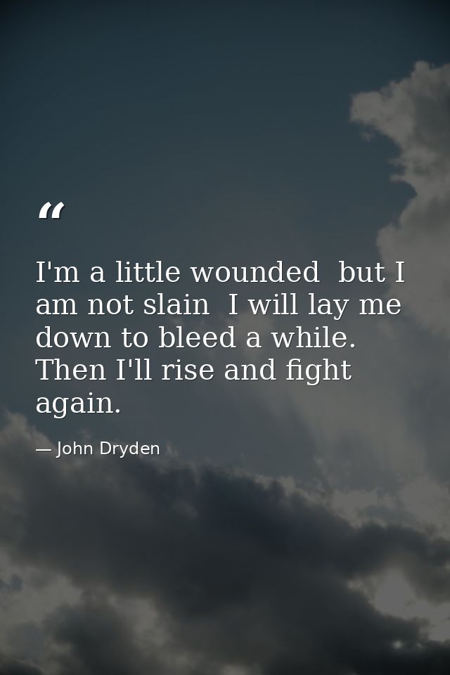 I'm a little wounded  but I am not slain  I will lay me down to bleed a while. Then I'll rise and fight again. — John Dryden