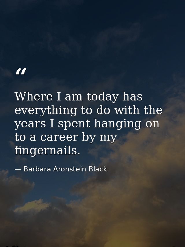 Where I am today has everything to do with the years I spent hanging on to a career by my fingernails. — Barbara Aronstein Black