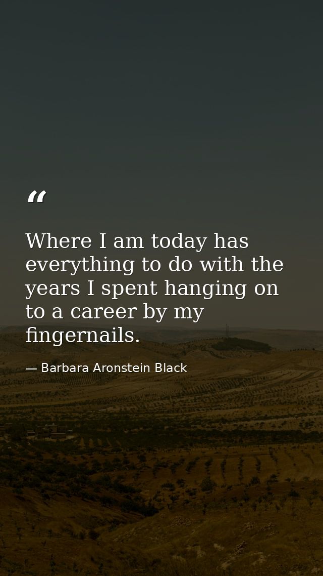 Where I am today has everything to do with the years I spent hanging on to a career by my fingernails. — Barbara Aronstein Black