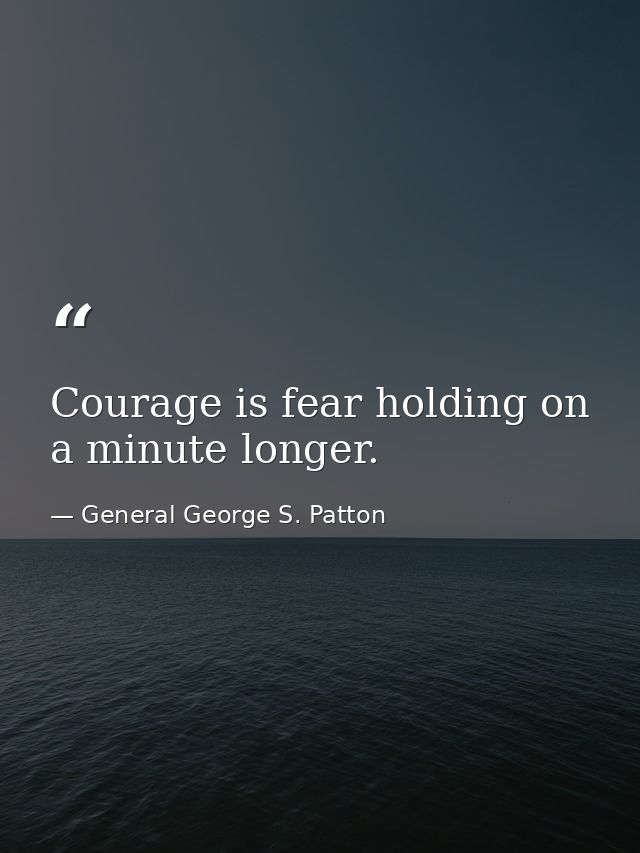 Courage is fear holding on a minute longer. — General George S. Patton