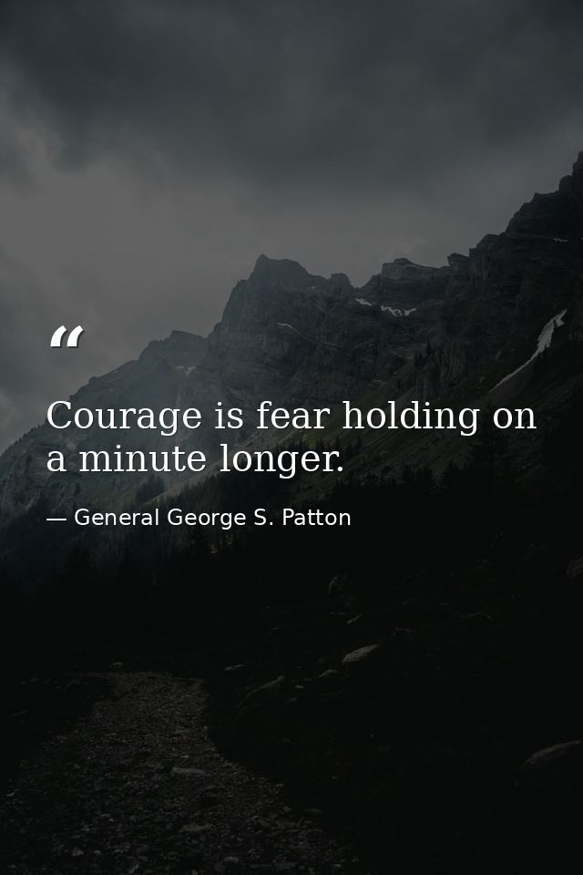 Courage is fear holding on a minute longer. — General George S. Patton