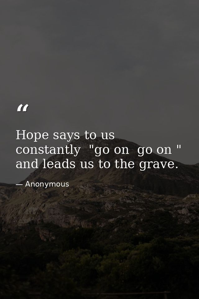 Hope says to us constantly  "go on  go on " and leads us to the grave. — Anonymous