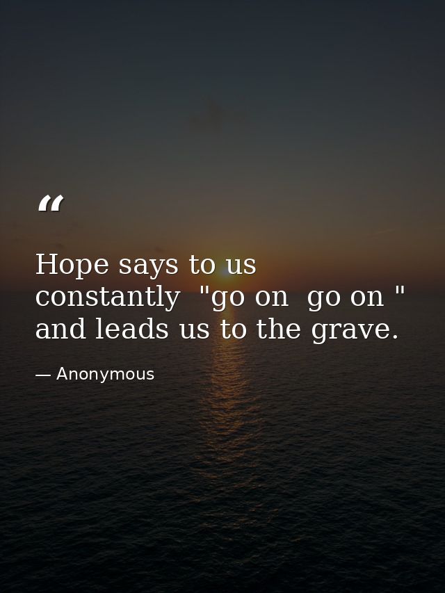 Hope says to us constantly  "go on  go on " and leads us to the grave. — Anonymous