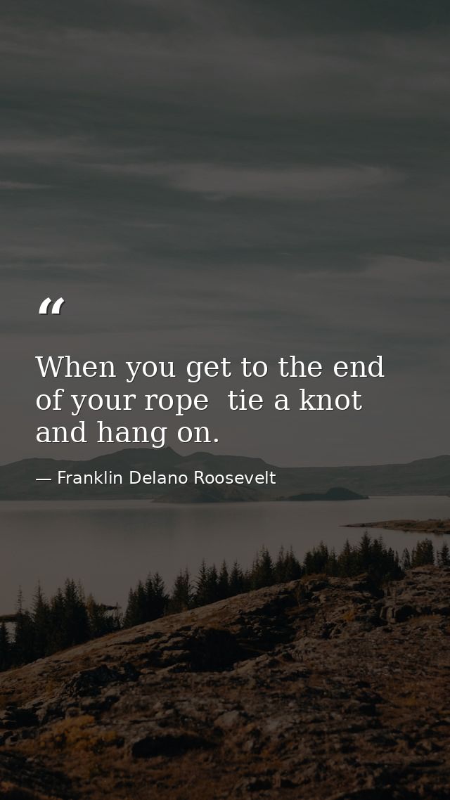 When you get to the end of your rope  tie a knot and hang on. — Franklin Delano Roosevelt
