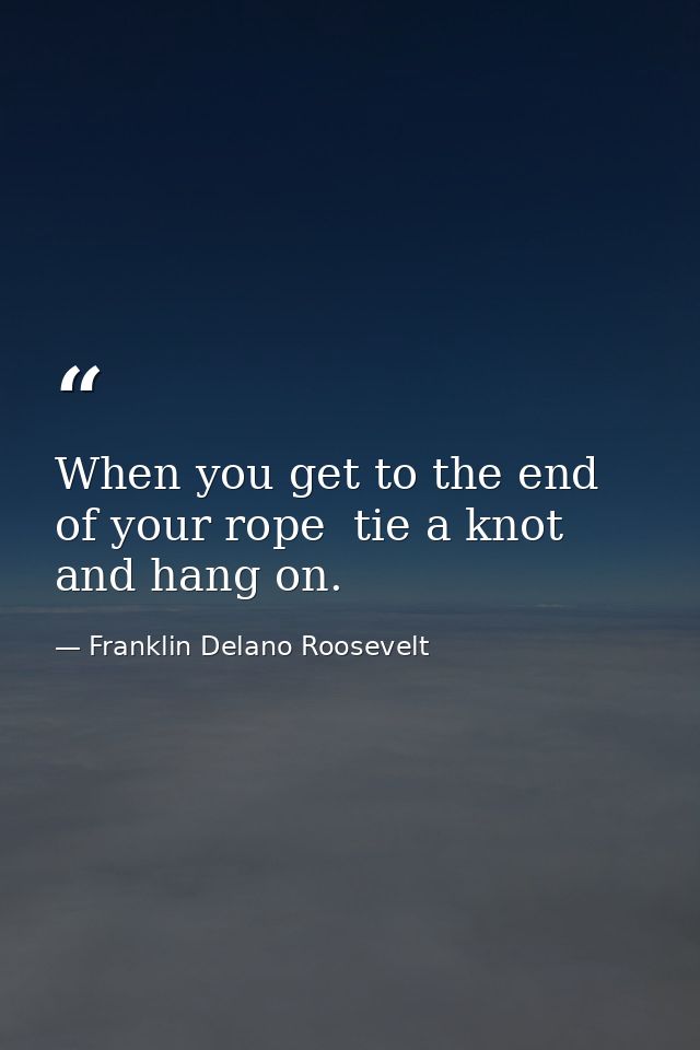 When you get to the end of your rope  tie a knot and hang on. — Franklin Delano Roosevelt